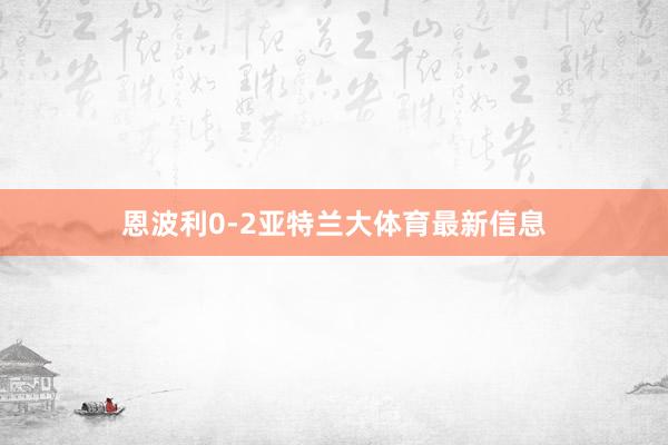 恩波利0-2亚特兰大体育最新信息