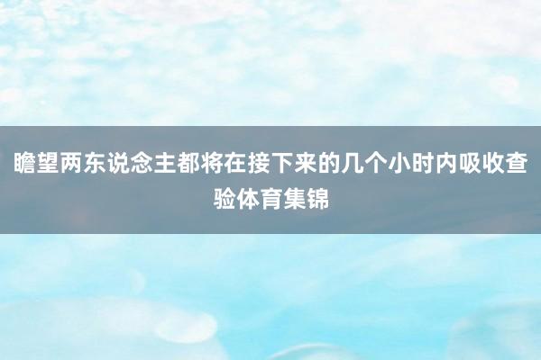 瞻望两东说念主都将在接下来的几个小时内吸收查验体育集锦