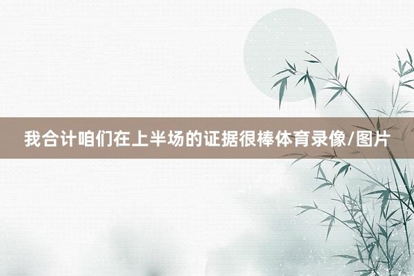 我合计咱们在上半场的证据很棒体育录像/图片