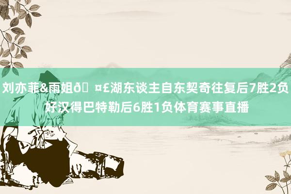 刘亦菲&雨姐🤣湖东谈主自东契奇往复后7胜2负 好汉得巴特勒后6胜1负体育赛事直播