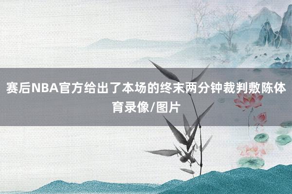 赛后NBA官方给出了本场的终末两分钟裁判敷陈体育录像/图片