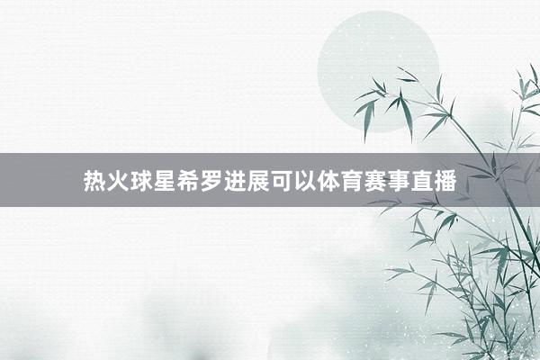 热火球星希罗进展可以体育赛事直播
