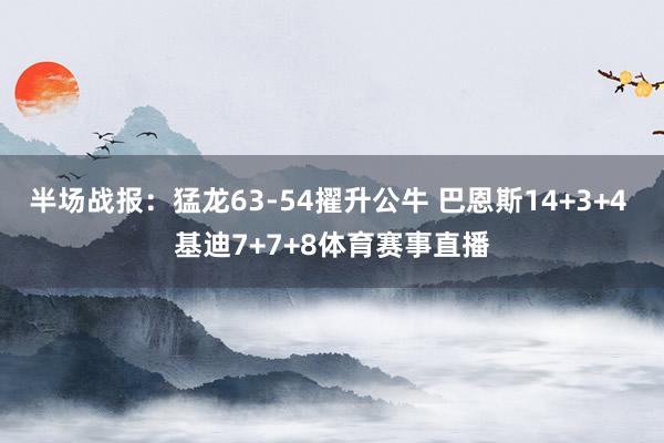 半场战报：猛龙63-54擢升公牛 巴恩斯14+3+4 基迪7+7+8体育赛事直播