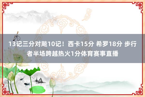 13记三分对飚10记！西卡15分 希罗18分 步行者半场跨越热火1分体育赛事直播