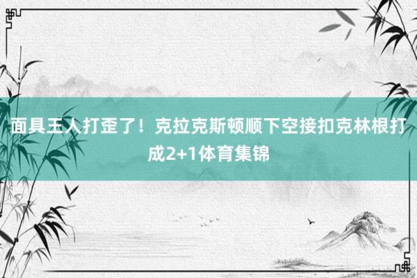 面具王人打歪了！克拉克斯顿顺下空接扣克林根打成2+1体育集锦