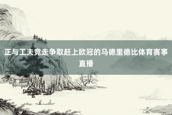正与工夫竞走争取赶上欧冠的马德里德比体育赛事直播