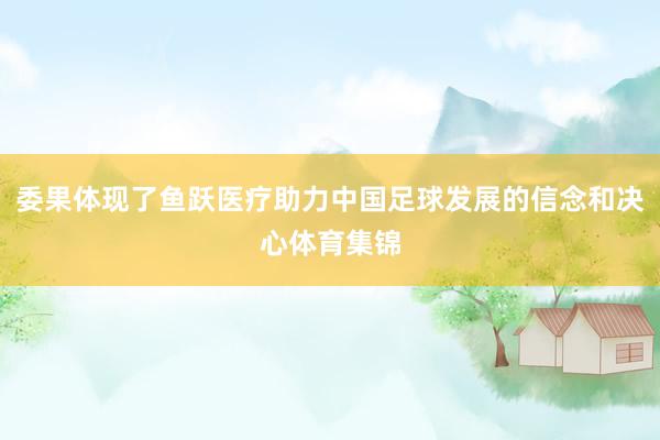 委果体现了鱼跃医疗助力中国足球发展的信念和决心体育集锦