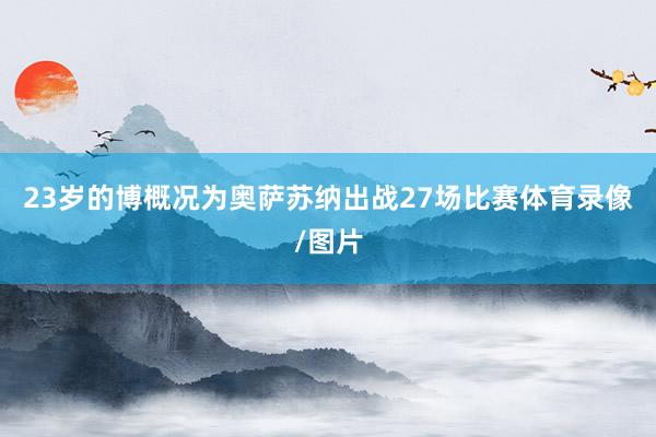 23岁的博概况为奥萨苏纳出战27场比赛体育录像/图片