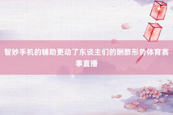 智妙手机的辅助更动了东谈主们的酬酢形势体育赛事直播