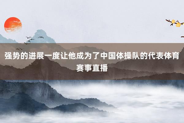 强势的进展一度让他成为了中国体操队的代表体育赛事直播