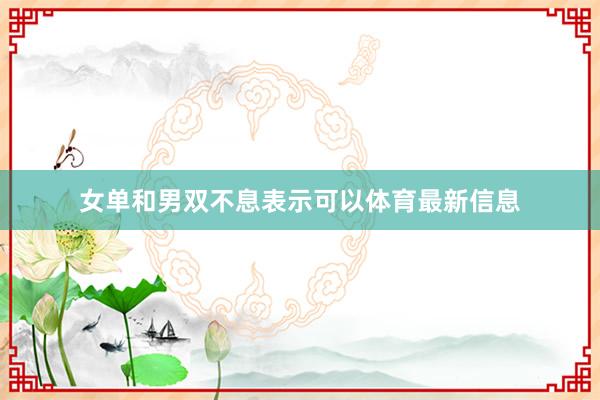女单和男双不息表示可以体育最新信息