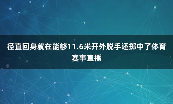 径直回身就在能够11.6米开外脱手还掷中了体育赛事直播