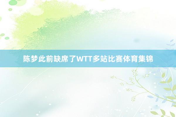陈梦此前缺席了WTT多站比赛体育集锦