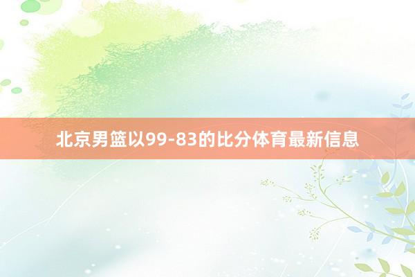 北京男篮以99-83的比分体育最新信息