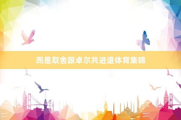 而是取舍跟卓尔共进退体育集锦