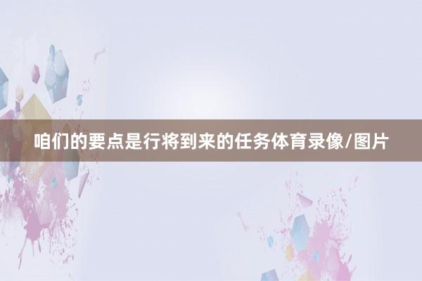 咱们的要点是行将到来的任务体育录像/图片