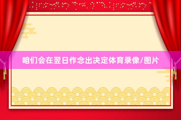 咱们会在翌日作念出决定体育录像/图片