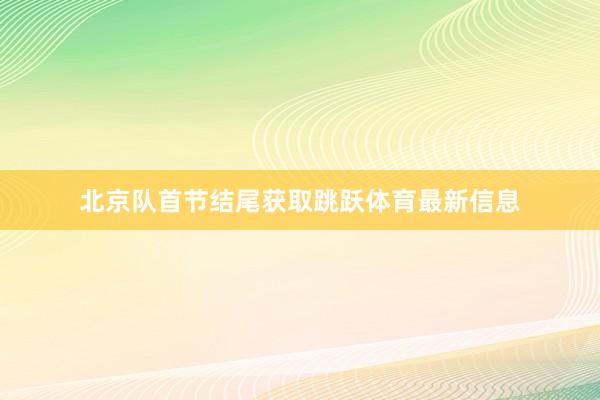 北京队首节结尾获取跳跃体育最新信息
