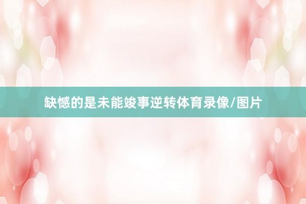 缺憾的是未能竣事逆转体育录像/图片