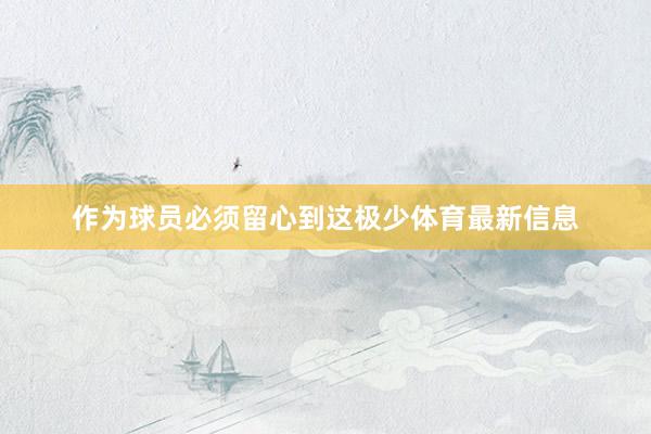 作为球员必须留心到这极少体育最新信息