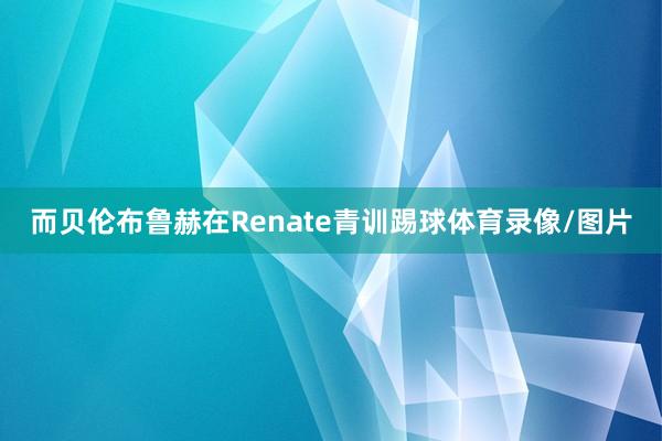 而贝伦布鲁赫在Renate青训踢球体育录像/图片