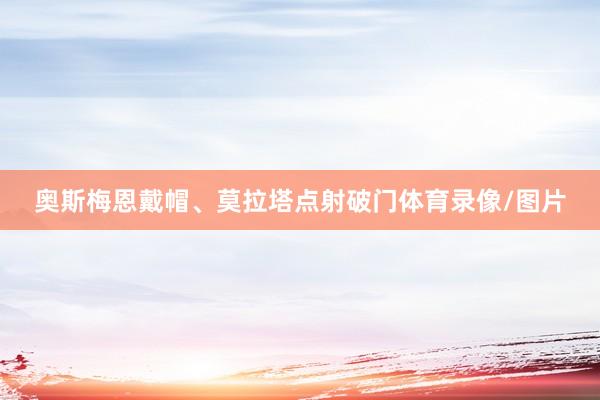奥斯梅恩戴帽、莫拉塔点射破门体育录像/图片