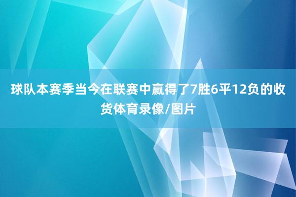球队本赛季当今在联赛中赢得了7胜6平12负的收货体育录像/图片