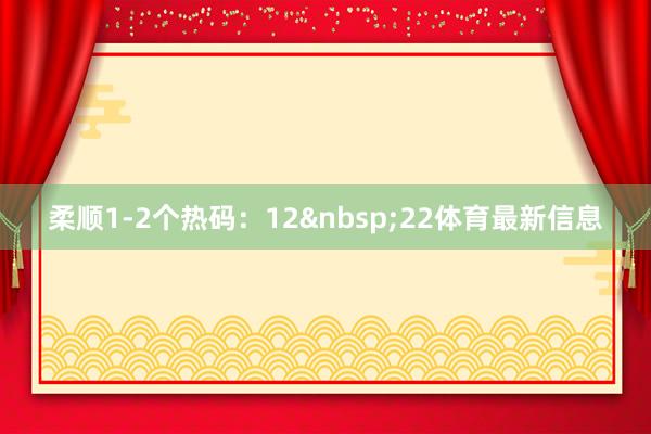 柔顺1-2个热码：12&nbsp;22体育最新信息