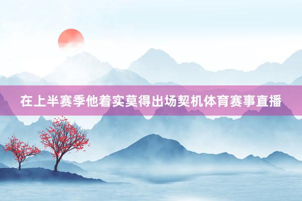 在上半赛季他着实莫得出场契机体育赛事直播