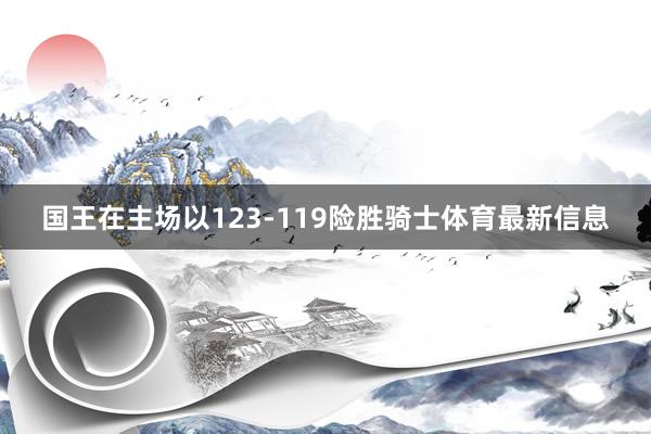 国王在主场以123-119险胜骑士体育最新信息