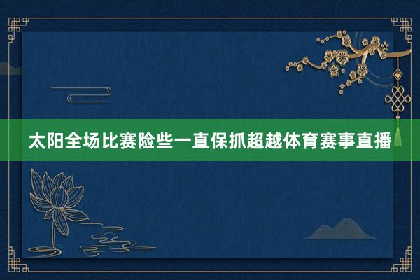 太阳全场比赛险些一直保抓超越体育赛事直播