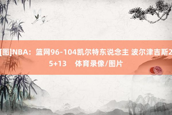 [图]NBA：篮网96-104凯尔特东说念主 波尔津吉斯25+13    体育录像/图片