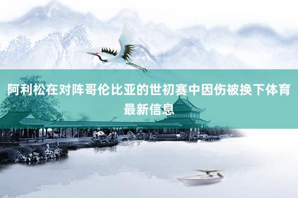阿利松在对阵哥伦比亚的世初赛中因伤被换下体育最新信息