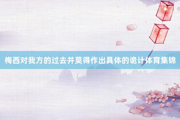 梅西对我方的过去并莫得作出具体的诡计体育集锦