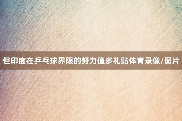 但印度在乒乓球界限的努力值多礼贴体育录像/图片