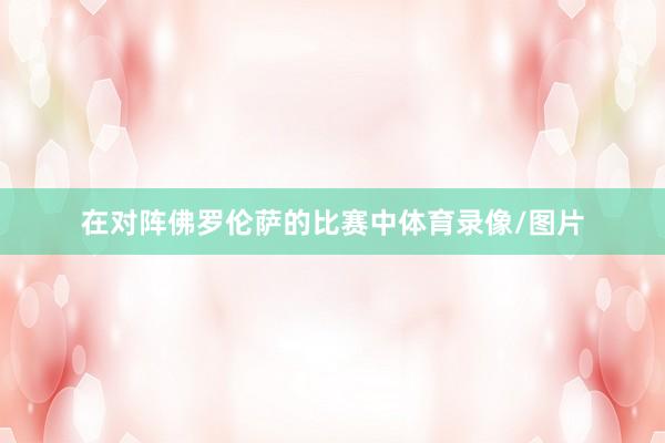 在对阵佛罗伦萨的比赛中体育录像/图片