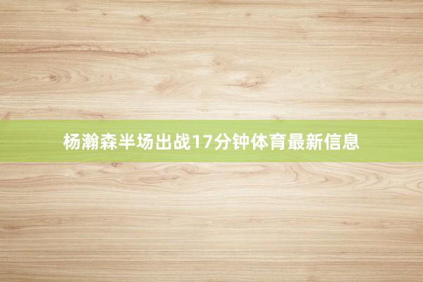 杨瀚森半场出战17分钟体育最新信息