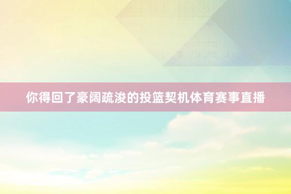 你得回了豪阔疏浚的投篮契机体育赛事直播