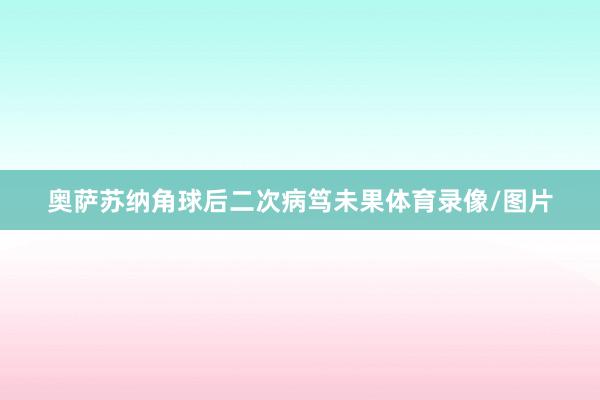 奥萨苏纳角球后二次病笃未果体育录像/图片