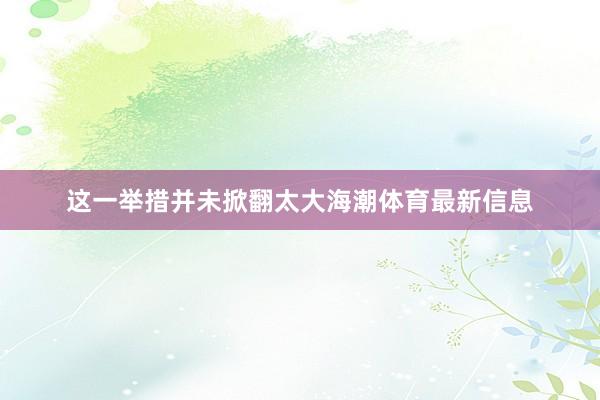 这一举措并未掀翻太大海潮体育最新信息