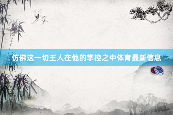 仿佛这一切王人在他的掌控之中体育最新信息