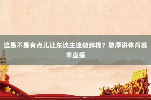 这是不是有点儿让东谈主迷微辞糊？憨厚讲体育赛事直播