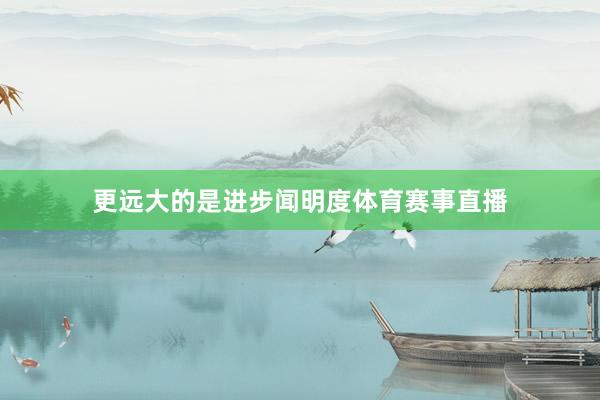 更远大的是进步闻明度体育赛事直播