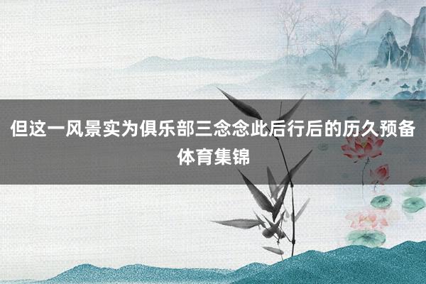 但这一风景实为俱乐部三念念此后行后的历久预备体育集锦