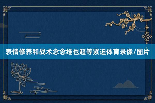 表情修养和战术念念维也超等紧迫体育录像/图片