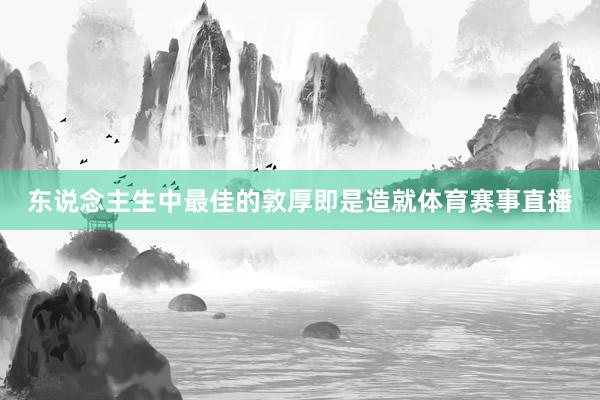东说念主生中最佳的敦厚即是造就体育赛事直播