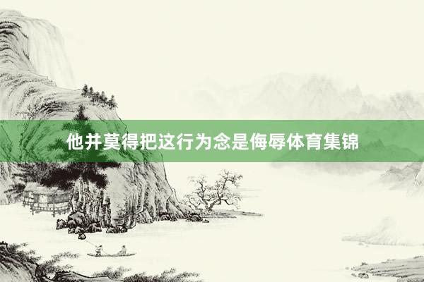 他并莫得把这行为念是侮辱体育集锦