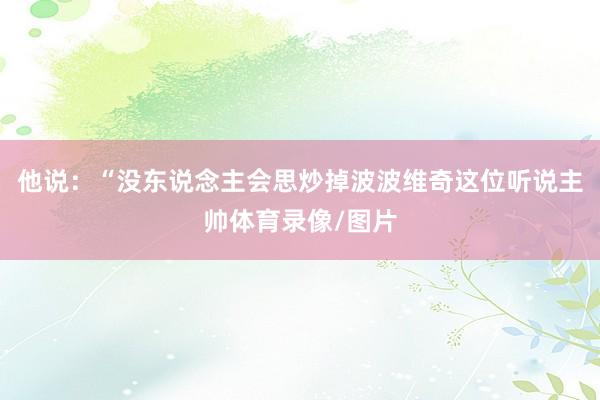 他说：“没东说念主会思炒掉波波维奇这位听说主帅体育录像/图片