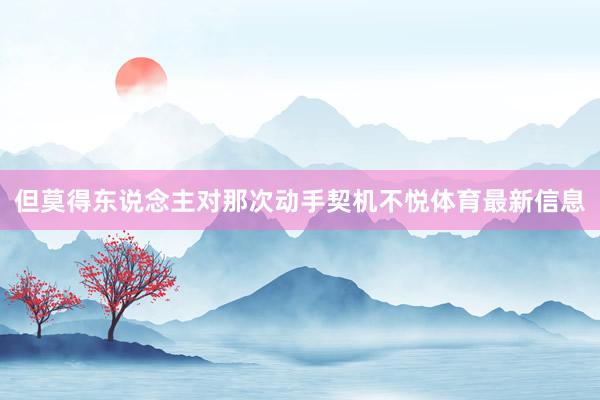 但莫得东说念主对那次动手契机不悦体育最新信息