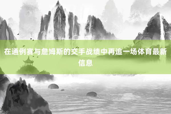 在通例赛与詹姆斯的交手战绩中再追一场体育最新信息